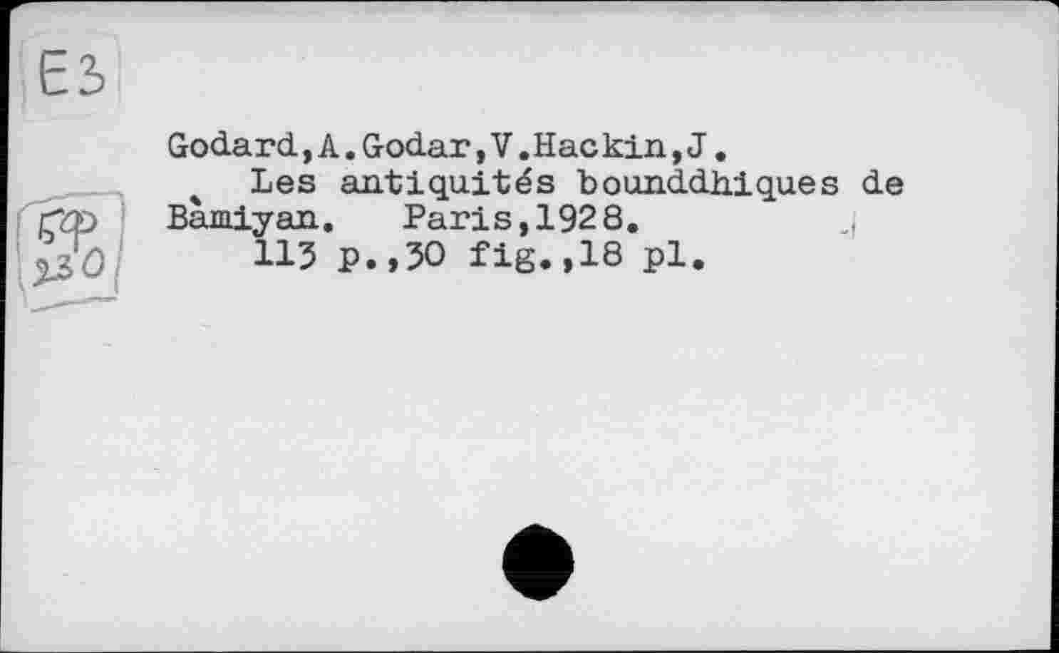 ﻿Godard,А. Godar, V. Нас kin, J .
Les antiquités bounddhiques de Bamiyan. Paris, 192 8.
115 P.,50 fig.,18 pl.